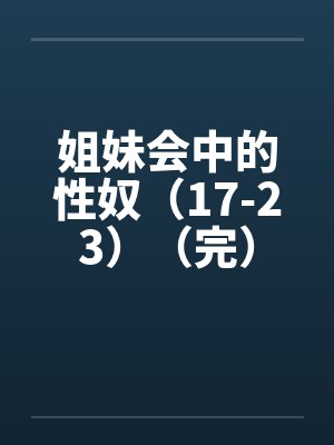 姐妹会中的性奴(17-23)(完) 姐妹会中的性奴(17-23)(完)
